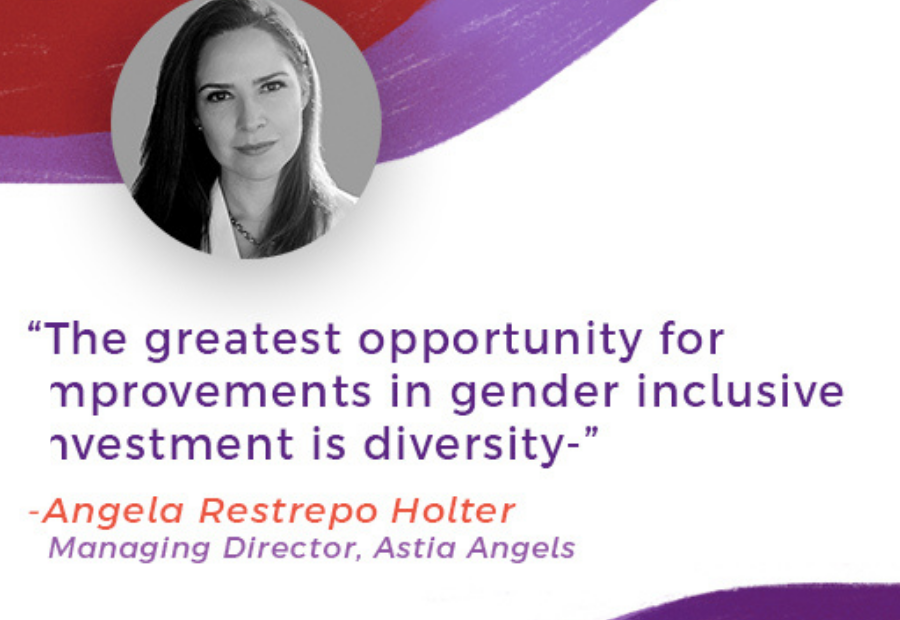 "The greatest opportunity for improvements in gender inclusive investment is diversity" - Angela Restrepo Holder (Managing Director, Astia Angels)