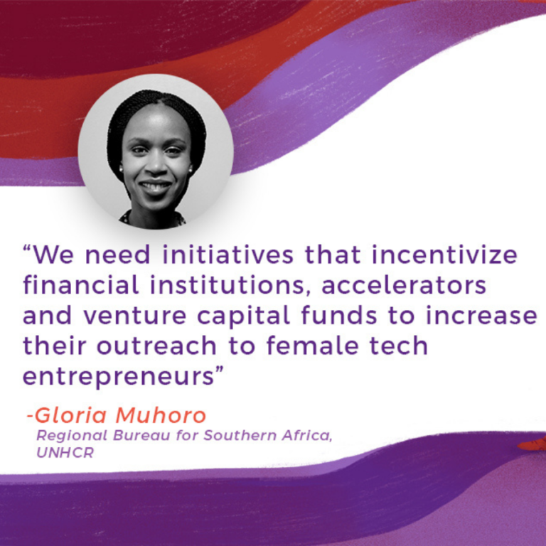 "We need initiatives that incentivize financial institutions, accelerators and venture capital funds to increase their outreach to female tech entrepreneurs." - Gloria Muhoro (Regional Bureau for Southern Africa, UNHCR)